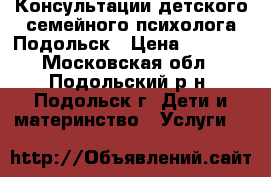 Консультации детского семейного психолога Подольск › Цена ­ 3 000 - Московская обл., Подольский р-н, Подольск г. Дети и материнство » Услуги   